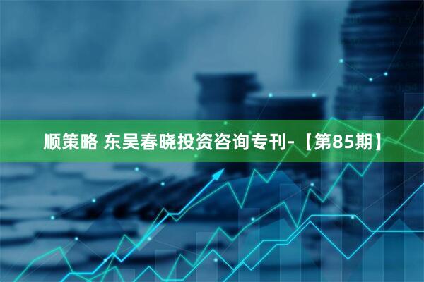 顺策略 东吴春晓投资咨询专刊-【第85期】
