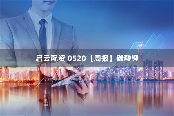 启云配资 0520【周报】碳酸锂