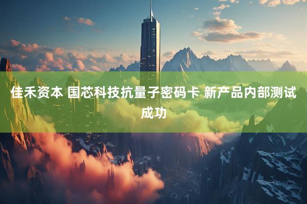 佳禾资本 国芯科技抗量子密码卡 新产品内部测试成功