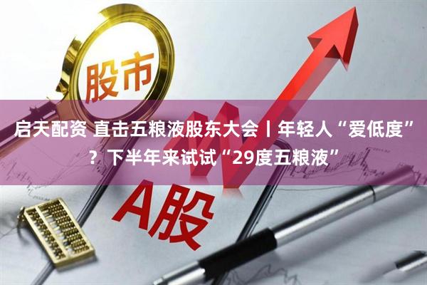 启天配资 直击五粮液股东大会丨年轻人“爱低度”？下半年来试试“29度五粮液”