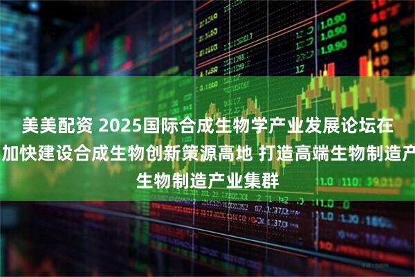 美美配资 2025国际合成生物学产业发展论坛在沪举办 加快建设合成生物创新策源高地 打造高端生物制造产业集群