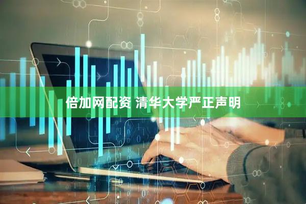 倍加网配资 清华大学严正声明