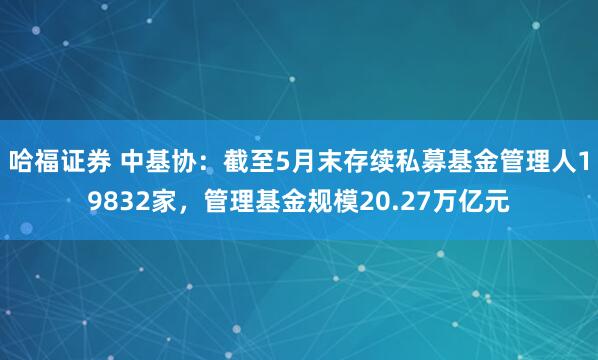 哈福证券 中基协：截至5月末存续私募基金管理人19832家，管理基金规模20.27万亿元