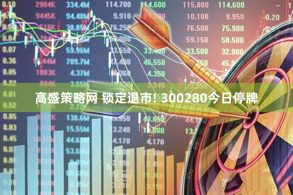 高盛策略网 锁定退市! 300280今日停牌