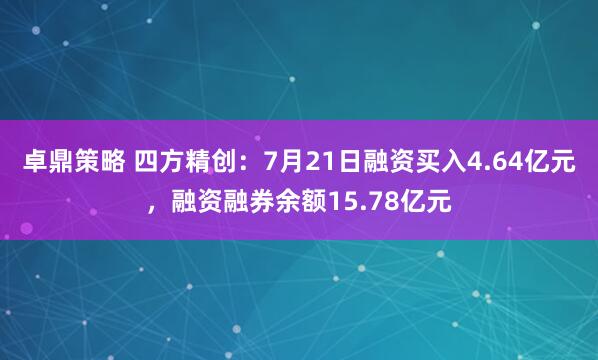 卓鼎策略 四方精创：7月21日融资买入4.64亿元，融资融券余额15.78亿元