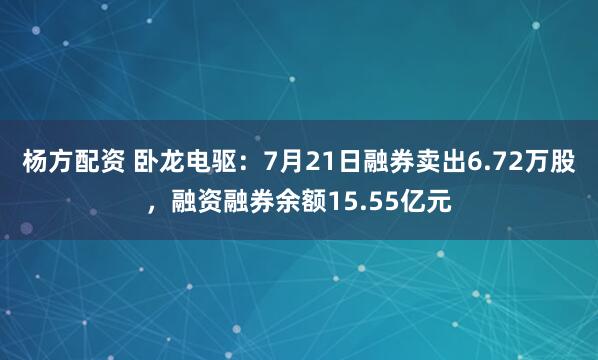 杨方配资 卧龙电驱：7月21日融券卖出6.72万股，融资融券余额15.55亿元