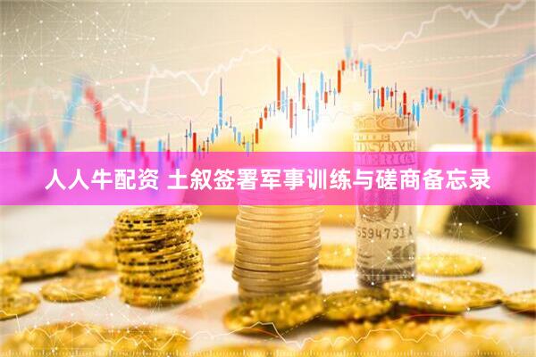 人人牛配资 土叙签署军事训练与磋商备忘录