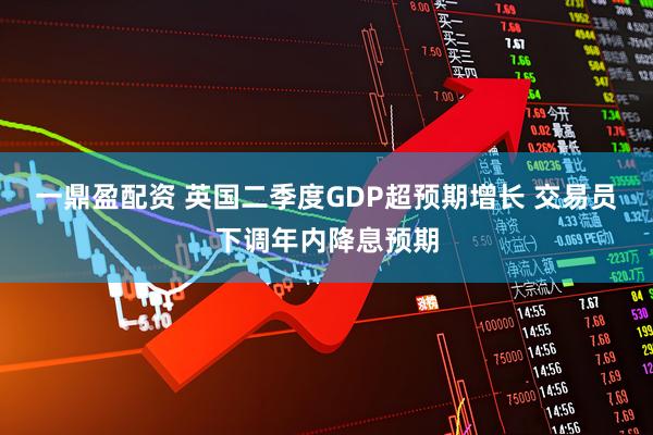 一鼎盈配资 英国二季度GDP超预期增长 交易员下调年内降息预期