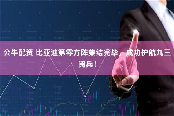 公牛配资 比亚迪第零方阵集结完毕，成功护航九三阅兵！
