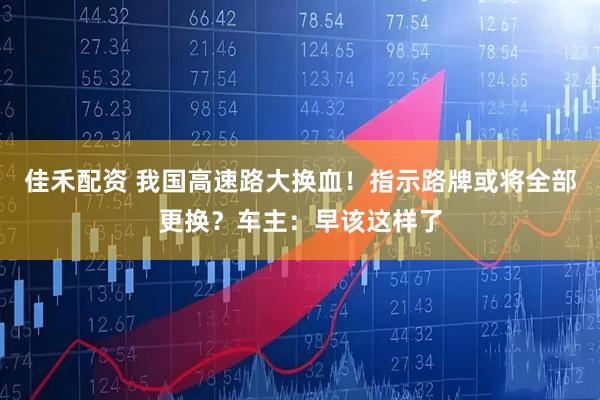 佳禾配资 我国高速路大换血！指示路牌或将全部更换？车主：早该这样了