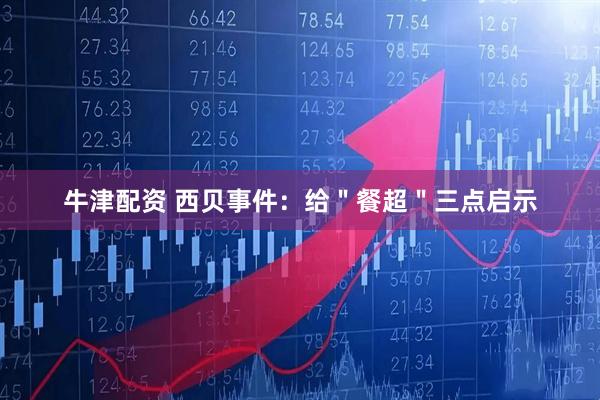 牛津配资 西贝事件：给＂餐超＂三点启示