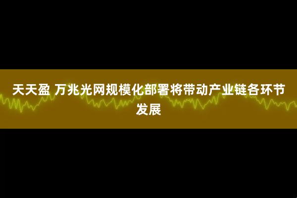 天天盈 万兆光网规模化部署将带动产业链各环节发展