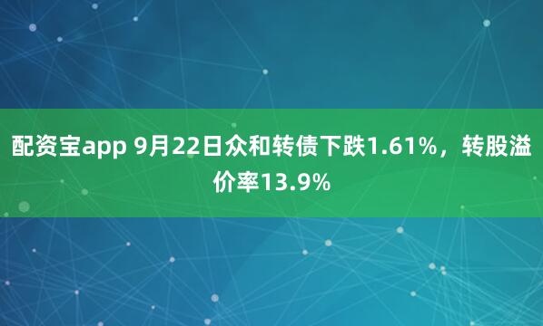 配资宝app 9月22日众和转债下跌1.61%，转股溢价率13.9%