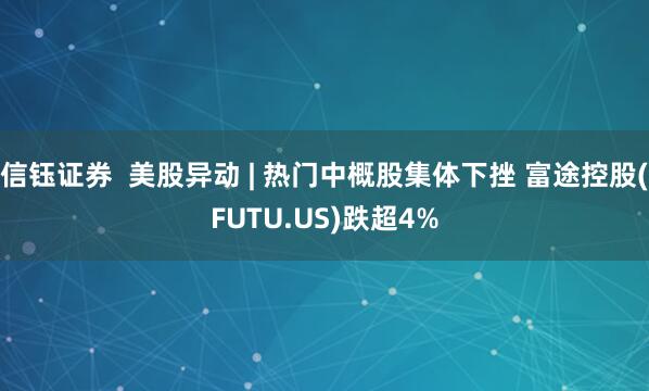 信钰证券  美股异动 | 热门中概股集体下挫 富途控股(FUTU.US)跌超4%