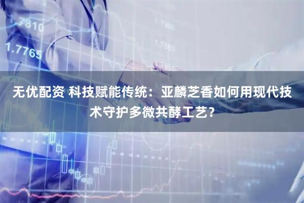 无优配资 科技赋能传统：亚麟芝香如何用现代技术守护多微共酵工艺？