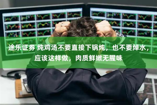 途乐证券 炖鸡汤不要直接下锅炖，也不要焯水，应该这样做，肉质鲜嫩无腥味