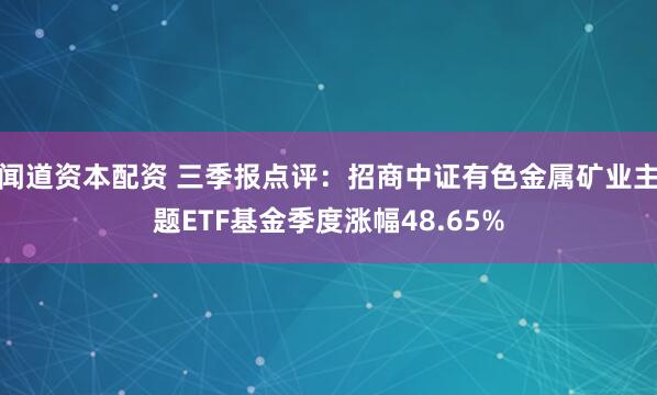 闻道资本配资 三季报点评：招商中证有色金属矿业主题ETF基金季度涨幅48.65%
