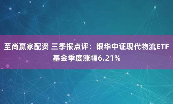 至尚赢家配资 三季报点评：银华中证现代物流ETF基金季度涨幅6.21%