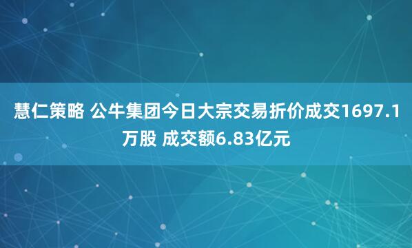 慧仁策略 公牛集团今日大宗交易折价成交1697.1万股 成交额6.83亿元