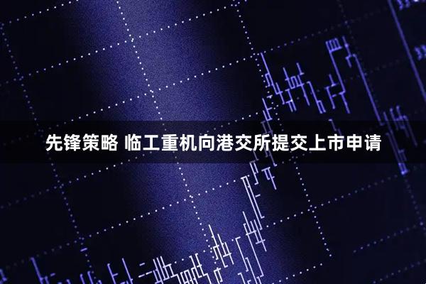 先锋策略 临工重机向港交所提交上市申请