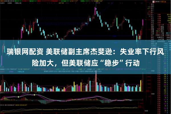 瑞银网配资 美联储副主席杰斐逊：失业率下行风险加大，但美联储应“稳步”行动