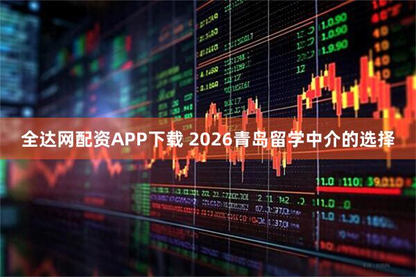 全达网配资APP下载 2026青岛留学中介的选择