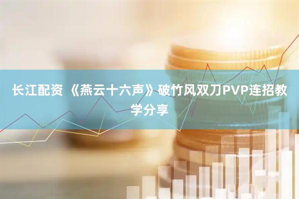 长江配资 《燕云十六声》破竹风双刀PVP连招教学分享