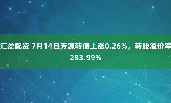 汇盈配资 7月14日芳源转债上涨0.26%，转股溢价率283.99%