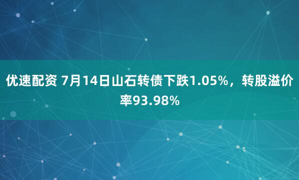 优速配资 7月14日山石转债下跌1.05%，转股溢价率93.98%