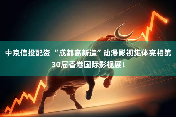中京信投配资 “成都高新造”动漫影视集体亮相第30届香港国际影视展！