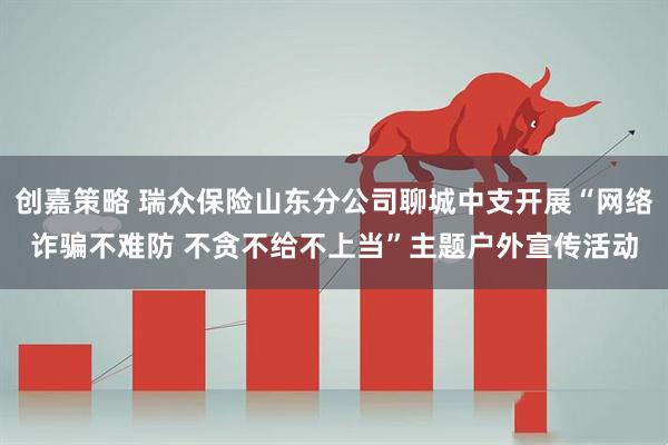 创嘉策略 瑞众保险山东分公司聊城中支开展“网络诈骗不难防 不贪不给不上当”主题户外宣传活动