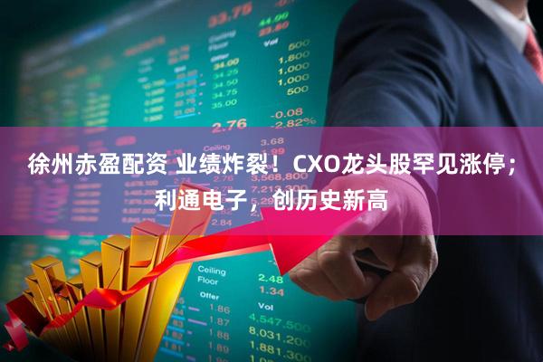 徐州赤盈配资 业绩炸裂！CXO龙头股罕见涨停；利通电子，创历史新高