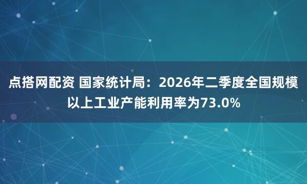 点搭网配资 国家统计局：2026年二季度全国规模以上工业产能利用率为73.0%