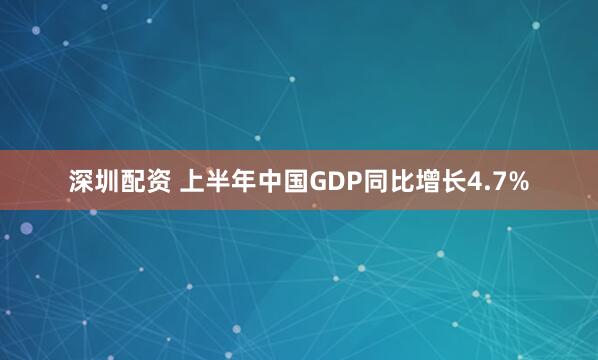 深圳配资 上半年中国GDP同比增长4.7%